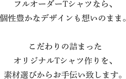 フルオーダーTシャツなら、個性豊かなデザインも想いのまま。こだわりの詰まったオリジナルTシャツ作りを、	素材選びからお手伝い致します。